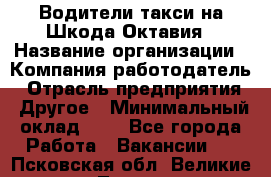 Водители такси на Шкода-Октавия › Название организации ­ Компания-работодатель › Отрасль предприятия ­ Другое › Минимальный оклад ­ 1 - Все города Работа » Вакансии   . Псковская обл.,Великие Луки г.